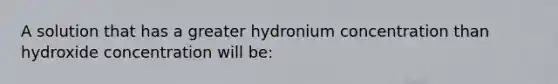 A solution that has a greater hydronium concentration than hydroxide concentration will be: