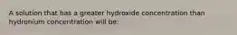 A solution that has a greater hydroxide concentration than hydronium concentration will be: