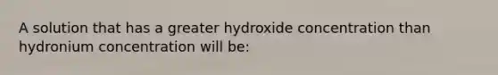 A solution that has a greater hydroxide concentration than hydronium concentration will be: