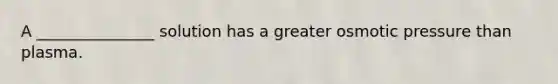 A _______________ solution has a greater osmotic pressure than plasma.