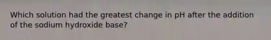 Which solution had the greatest change in pH after the addition of the sodium hydroxide base?