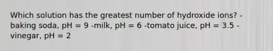 Which solution has the greatest number of hydroxide ions? -baking soda, pH = 9 -milk, pH = 6 -tomato juice, pH = 3.5 -vinegar, pH = 2