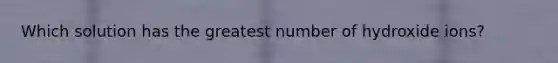 Which solution has the greatest number of hydroxide ions?