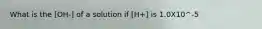 What is the [OH-] of a solution if [H+] is 1.0X10^-5