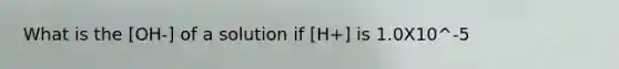 What is the [OH-] of a solution if [H+] is 1.0X10^-5