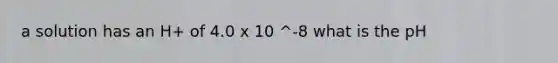 a solution has an H+ of 4.0 x 10 ^-8 what is the pH