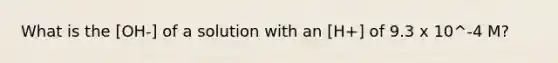 What is the [OH-] of a solution with an [H+] of 9.3 x 10^-4 M?