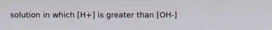 solution in which [H+] is greater than [OH-]