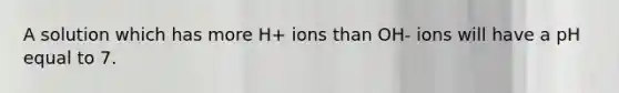 A solution which has more H+ ions than OH- ions will have a pH equal to 7.