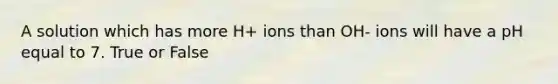 A solution which has more H+ ions than OH- ions will have a pH equal to 7. True or False