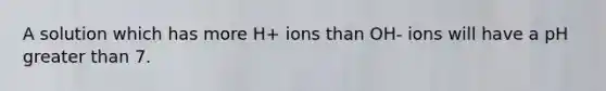 A solution which has more H+ ions than OH- ions will have a pH <a href='https://www.questionai.com/knowledge/ktgHnBD4o3-greater-than' class='anchor-knowledge'>greater than</a> 7.