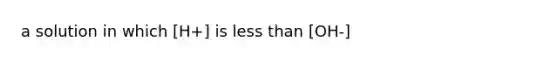 a solution in which [H+] is less than [OH-]