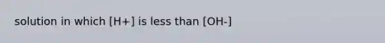 solution in which [H+] is less than [OH-]