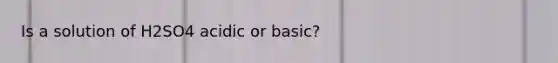 Is a solution of H2SO4 acidic or basic?