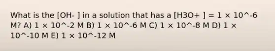 What is the [OH- ] in a solution that has a [H3O+ ] = 1 × 10^-6 M? A) 1 × 10^-2 M B) 1 × 10^-6 M C) 1 × 10^-8 M D) 1 × 10^-10 M E) 1 × 10^-12 M