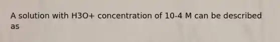 A solution with H3O+ concentration of 10-4 M can be described as