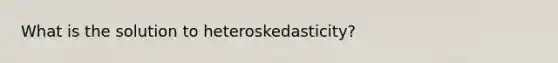 What is the solution to heteroskedasticity?