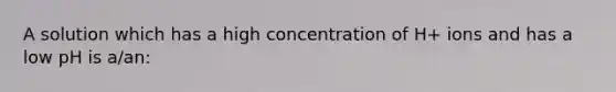 A solution which has a high concentration of H+ ions and has a low pH is a/an: