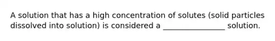 A solution that has a high concentration of solutes (solid particles dissolved into solution) is considered a ________________ solution.