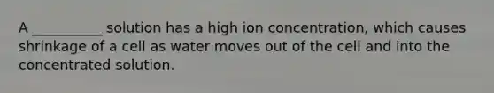 A __________ solution has a high ion concentration, which causes shrinkage of a cell as water moves out of the cell and into the concentrated solution.