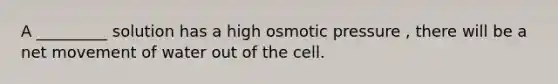 A _________ solution has a high osmotic pressure , there will be a net movement of water out of the cell.