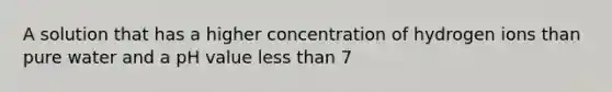 A solution that has a higher concentration of hydrogen ions than pure water and a pH value less than 7