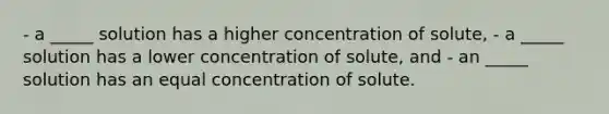 - a _____ solution has a higher concentration of solute, - a _____ solution has a lower concentration of solute, and - an _____ solution has an equal concentration of solute.