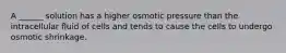 A ______ solution has a higher osmotic pressure than the intracellular fluid of cells and tends to cause the cells to undergo osmotic shrinkage.