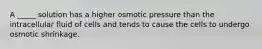 A _____ solution has a higher osmotic pressure than the intracellular fluid of cells and tends to cause the cells to undergo osmotic shrinkage.