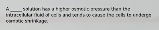 A _____ solution has a higher osmotic pressure than the intracellular fluid of cells and tends to cause the cells to undergo osmotic shrinkage.