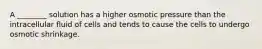 A ________ solution has a higher osmotic pressure than the intracellular fluid of cells and tends to cause the cells to undergo osmotic shrinkage.