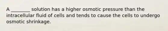 A ________ solution has a higher osmotic pressure than the intracellular fluid of cells and tends to cause the cells to undergo osmotic shrinkage.