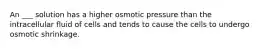 An ___ solution has a higher osmotic pressure than the intracellular fluid of cells and tends to cause the cells to undergo osmotic shrinkage.