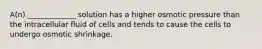 A(n) _____________ solution has a higher osmotic pressure than the intracellular fluid of cells and tends to cause the cells to undergo osmotic shrinkage.