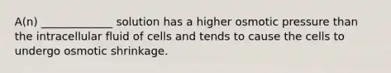 A(n) _____________ solution has a higher osmotic pressure than the intracellular fluid of cells and tends to cause the cells to undergo osmotic shrinkage.