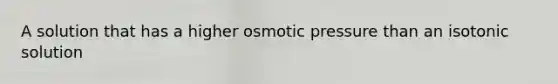 A solution that has a higher osmotic pressure than an isotonic solution