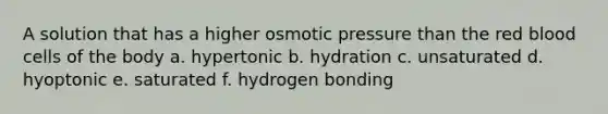 A solution that has a higher osmotic pressure than the red blood cells of the body a. hypertonic b. hydration c. unsaturated d. hyoptonic e. saturated f. hydrogen bonding