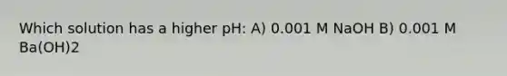 Which solution has a higher pH: A) 0.001 M NaOH B) 0.001 M Ba(OH)2