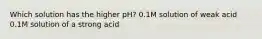 Which solution has the higher pH? 0.1M solution of weak acid 0.1M solution of a strong acid