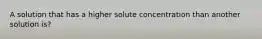 A solution that has a higher solute concentration than another solution is?