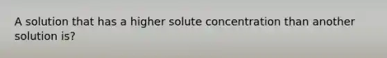 A solution that has a higher solute concentration than another solution is?