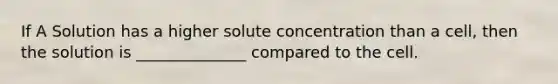 If A Solution has a higher solute concentration than a cell, then the solution is ______________ compared to the cell.