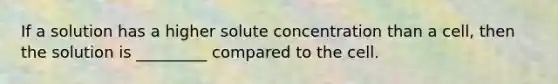 If a solution has a higher solute concentration than a cell, then the solution is _________ compared to the cell.