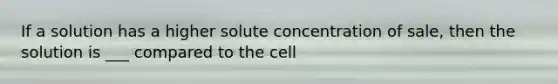 If a solution has a higher solute concentration of sale, then the solution is ___ compared to the cell