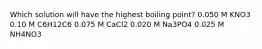 Which solution will have the highest boiling point? 0.050 M KNO3 0.10 M C6H12C6 0.075 M CaCl2 0.020 M Na3PO4 0.025 M NH4NO3