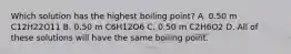 Which solution has the highest boiling point? A. 0.50 m C12H22O11 B. 0.50 m C6H12O6 C. 0.50 m C2H6O2 D. All of these solutions will have the same boiling point.