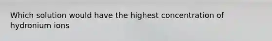 Which solution would have the highest concentration of hydronium ions