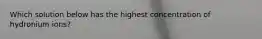 Which solution below has the highest concentration of hydronium ions?
