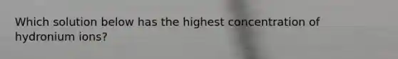 Which solution below has the highest concentration of hydronium ions?