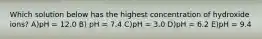 Which solution below has the highest concentration of hydroxide ions? A)pH = 12.0 B) pH = 7.4 C)pH = 3.0 D)pH = 6.2 E)pH = 9.4